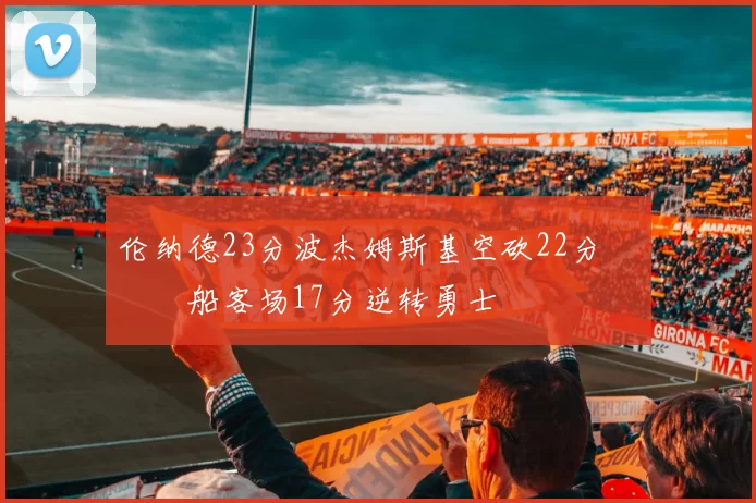 伦纳德23分波杰姆斯基空砍22分 快船客场17分逆转勇士