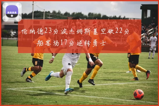 伦纳德23分波杰姆斯基空砍22分 快船客场17分逆转勇士