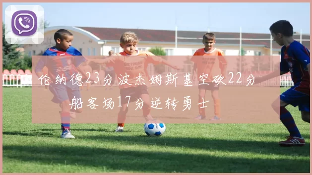 伦纳德23分波杰姆斯基空砍22分 快船客场17分逆转勇士