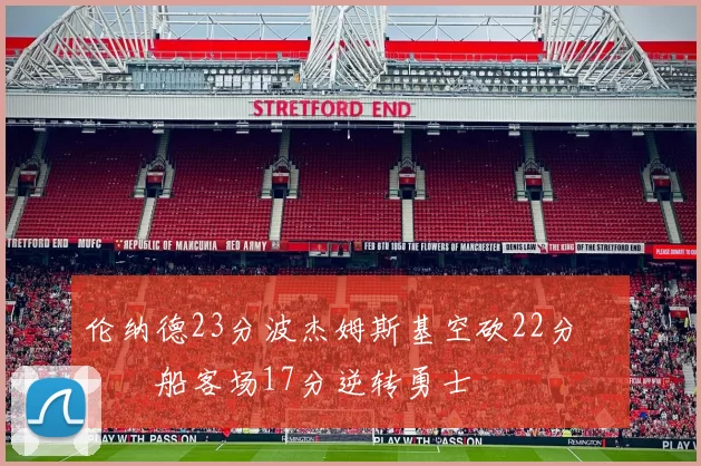 伦纳德23分波杰姆斯基空砍22分 快船客场17分逆转勇士