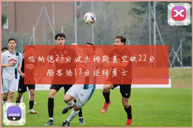 伦纳德23分波杰姆斯基空砍22分 快船客场17分逆转勇士