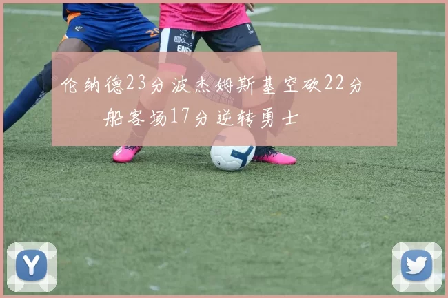 伦纳德23分波杰姆斯基空砍22分 快船客场17分逆转勇士