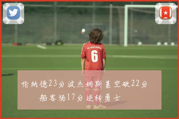 伦纳德23分波杰姆斯基空砍22分 快船客场17分逆转勇士