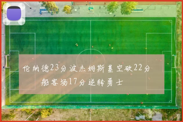 伦纳德23分波杰姆斯基空砍22分 快船客场17分逆转勇士