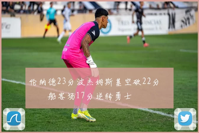 伦纳德23分波杰姆斯基空砍22分 快船客场17分逆转勇士