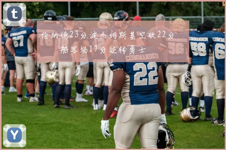 伦纳德23分波杰姆斯基空砍22分 快船客场17分逆转勇士