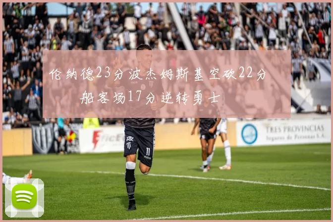 伦纳德23分波杰姆斯基空砍22分 快船客场17分逆转勇士