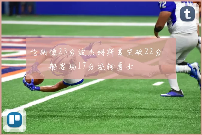 伦纳德23分波杰姆斯基空砍22分 快船客场17分逆转勇士