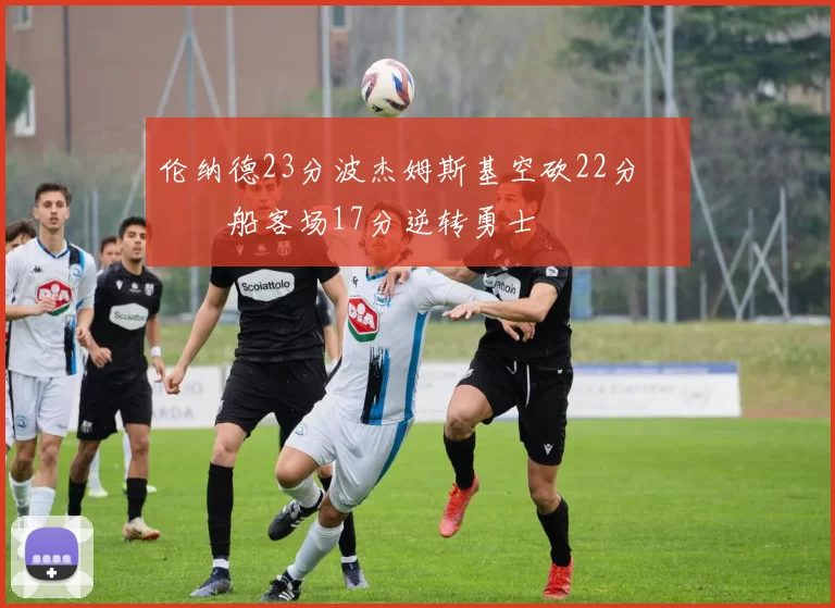 伦纳德23分波杰姆斯基空砍22分 快船客场17分逆转勇士