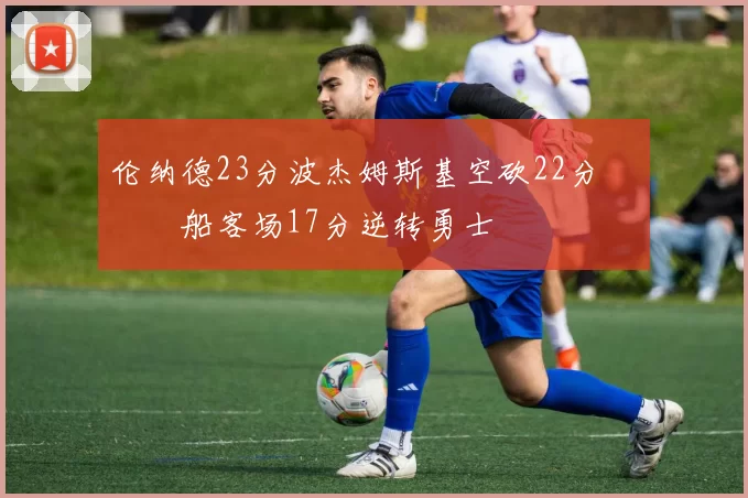 伦纳德23分波杰姆斯基空砍22分 快船客场17分逆转勇士