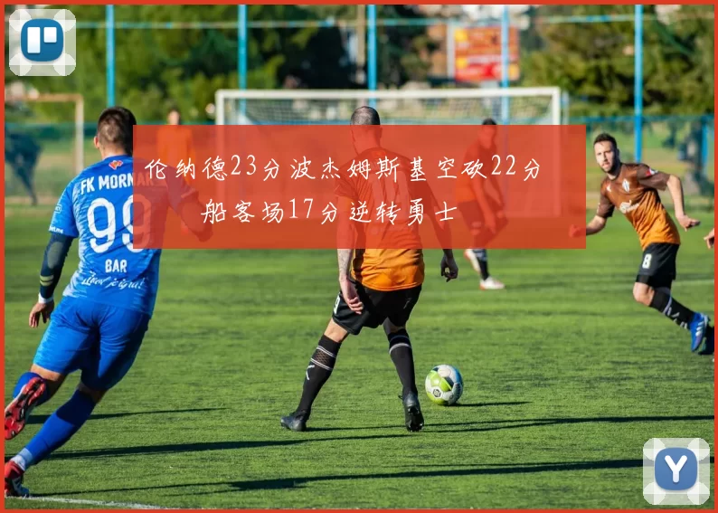 伦纳德23分波杰姆斯基空砍22分 快船客场17分逆转勇士