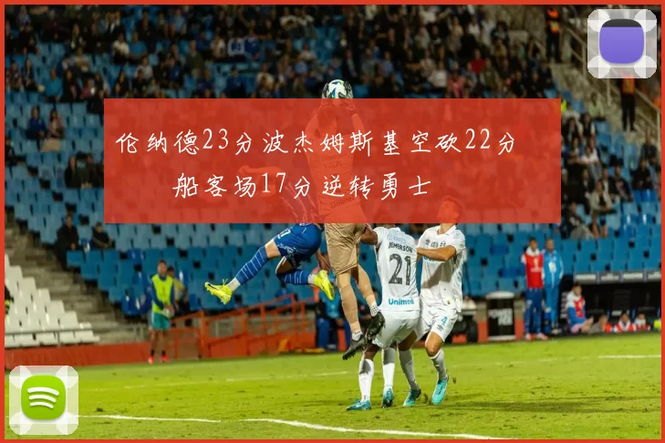 伦纳德23分波杰姆斯基空砍22分 快船客场17分逆转勇士