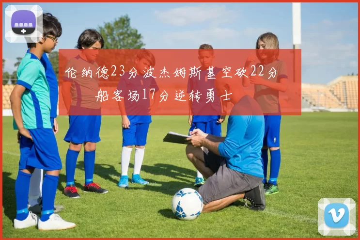 伦纳德23分波杰姆斯基空砍22分 快船客场17分逆转勇士