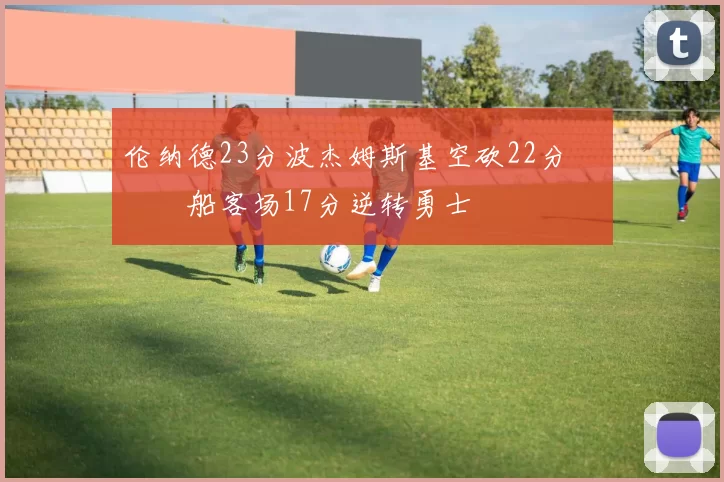 伦纳德23分波杰姆斯基空砍22分 快船客场17分逆转勇士