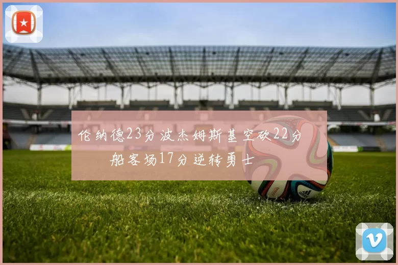 伦纳德23分波杰姆斯基空砍22分 快船客场17分逆转勇士