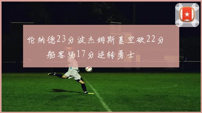 伦纳德23分波杰姆斯基空砍22分 快船客场17分逆转勇士