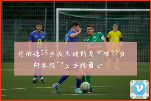 伦纳德23分波杰姆斯基空砍22分 快船客场17分逆转勇士