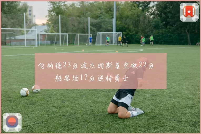 伦纳德23分波杰姆斯基空砍22分 快船客场17分逆转勇士