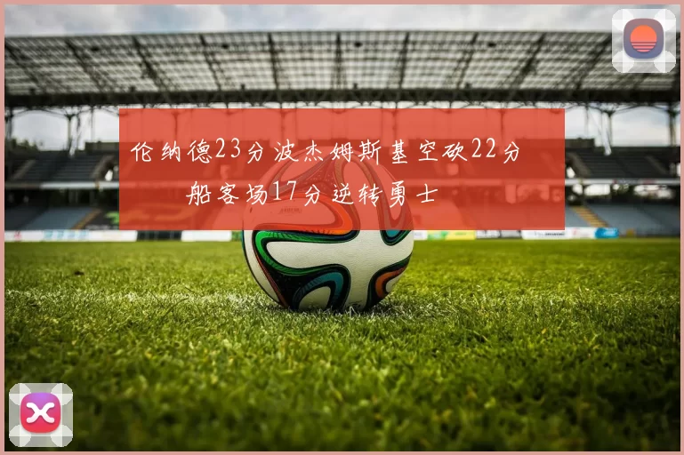 伦纳德23分波杰姆斯基空砍22分 快船客场17分逆转勇士