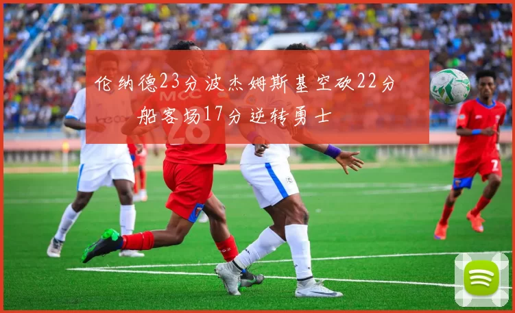 伦纳德23分波杰姆斯基空砍22分 快船客场17分逆转勇士