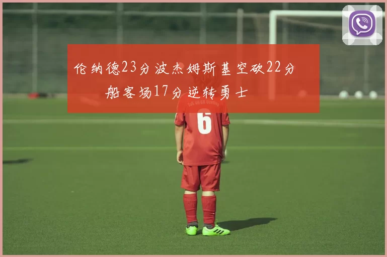 伦纳德23分波杰姆斯基空砍22分 快船客场17分逆转勇士