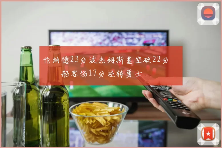 伦纳德23分波杰姆斯基空砍22分 快船客场17分逆转勇士