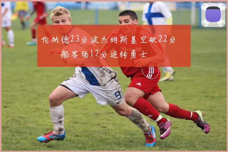 伦纳德23分波杰姆斯基空砍22分 快船客场17分逆转勇士