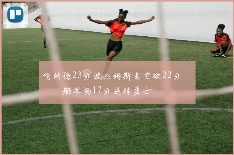 伦纳德23分波杰姆斯基空砍22分 快船客场17分逆转勇士