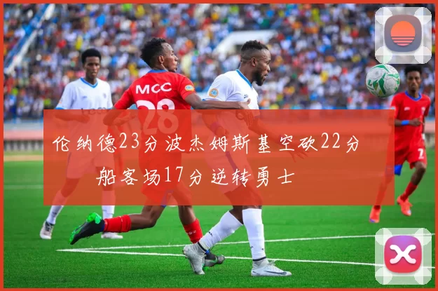 伦纳德23分波杰姆斯基空砍22分 快船客场17分逆转勇士