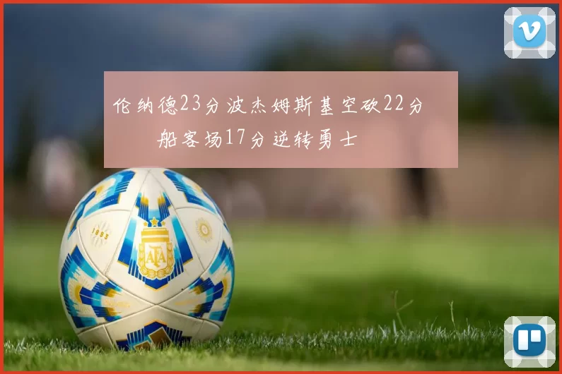 伦纳德23分波杰姆斯基空砍22分 快船客场17分逆转勇士