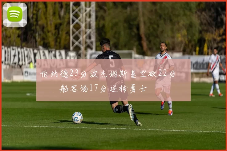 伦纳德23分波杰姆斯基空砍22分 快船客场17分逆转勇士