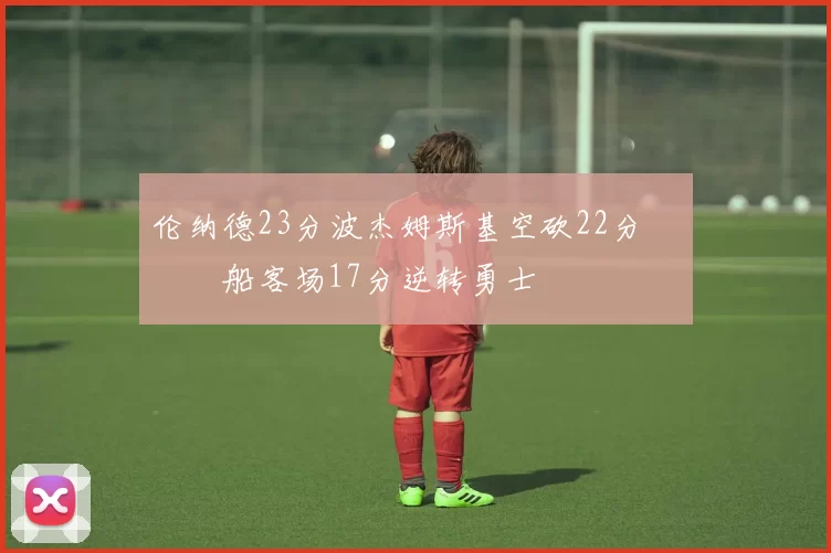 伦纳德23分波杰姆斯基空砍22分 快船客场17分逆转勇士