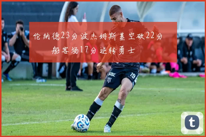 伦纳德23分波杰姆斯基空砍22分 快船客场17分逆转勇士