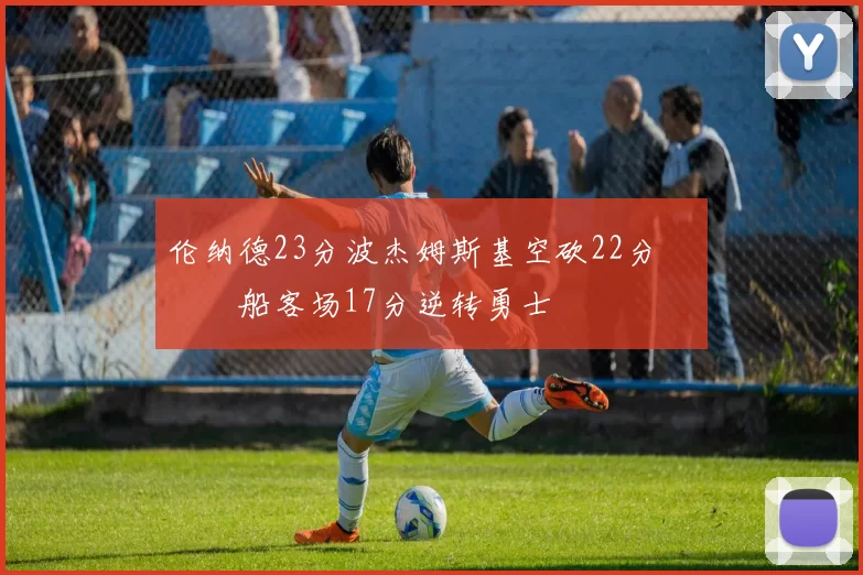 伦纳德23分波杰姆斯基空砍22分 快船客场17分逆转勇士