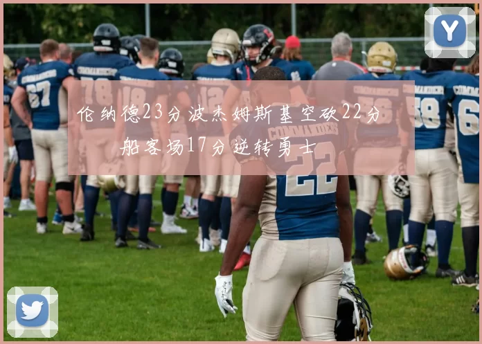 伦纳德23分波杰姆斯基空砍22分 快船客场17分逆转勇士