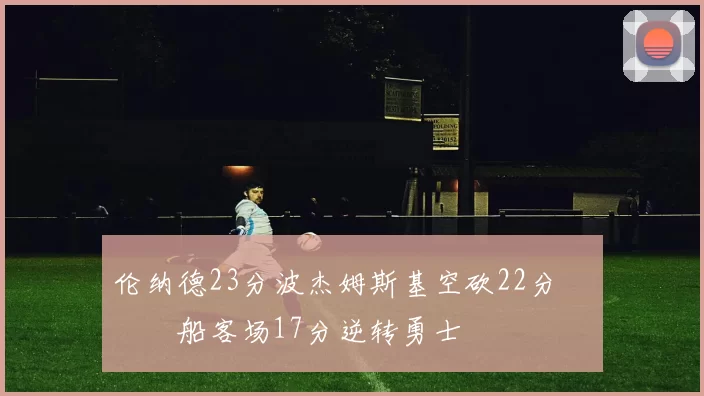 伦纳德23分波杰姆斯基空砍22分 快船客场17分逆转勇士