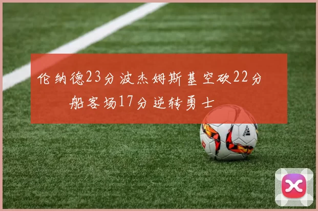 伦纳德23分波杰姆斯基空砍22分 快船客场17分逆转勇士