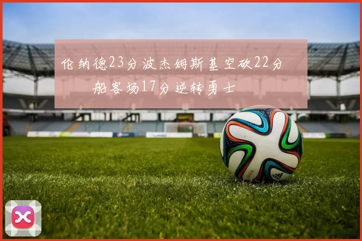 伦纳德23分波杰姆斯基空砍22分 快船客场17分逆转勇士