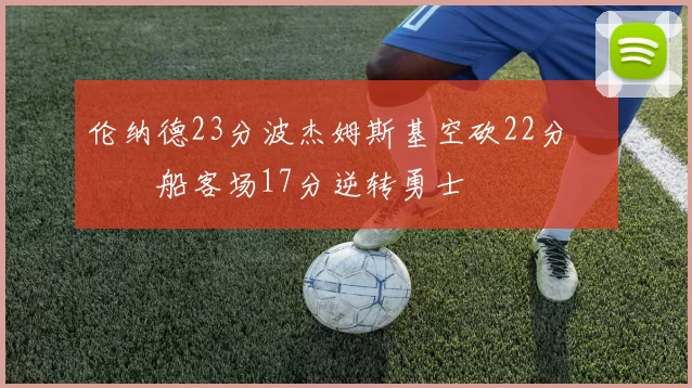 伦纳德23分波杰姆斯基空砍22分 快船客场17分逆转勇士