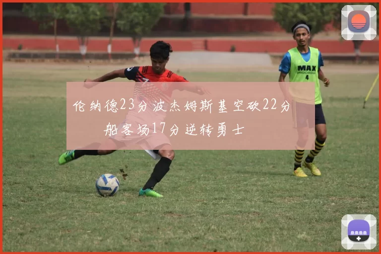 伦纳德23分波杰姆斯基空砍22分 快船客场17分逆转勇士