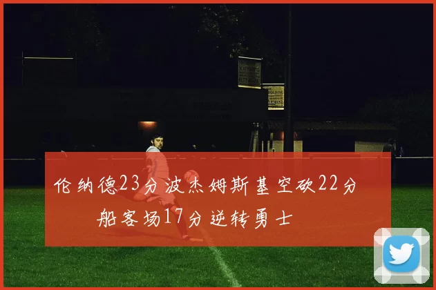 伦纳德23分波杰姆斯基空砍22分 快船客场17分逆转勇士
