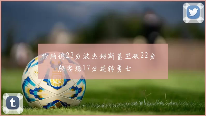 伦纳德23分波杰姆斯基空砍22分 快船客场17分逆转勇士