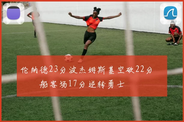 伦纳德23分波杰姆斯基空砍22分 快船客场17分逆转勇士