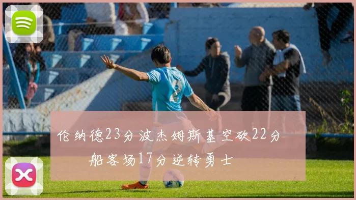 伦纳德23分波杰姆斯基空砍22分 快船客场17分逆转勇士