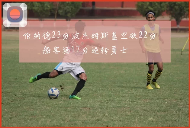 伦纳德23分波杰姆斯基空砍22分 快船客场17分逆转勇士