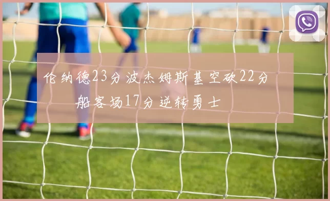 伦纳德23分波杰姆斯基空砍22分 快船客场17分逆转勇士