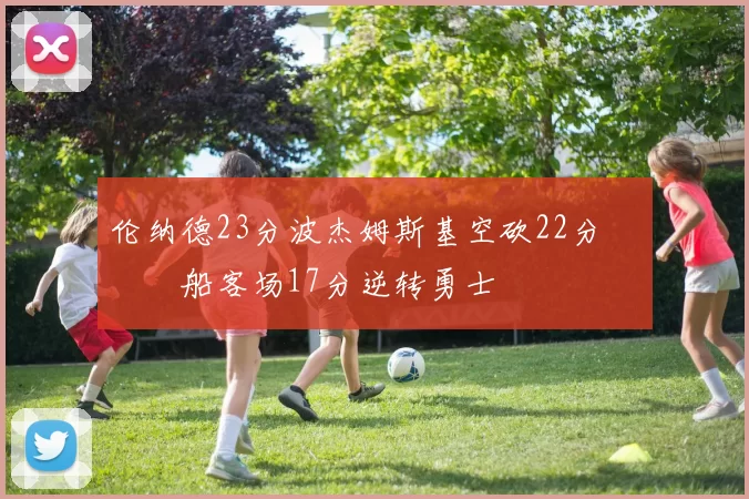 伦纳德23分波杰姆斯基空砍22分 快船客场17分逆转勇士