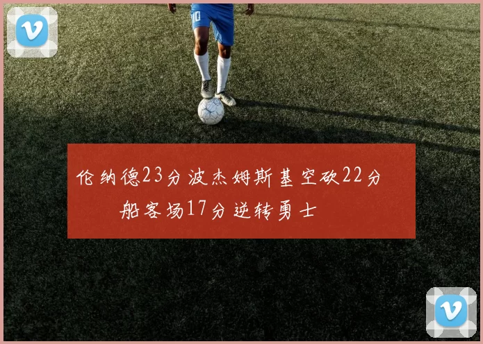 伦纳德23分波杰姆斯基空砍22分 快船客场17分逆转勇士