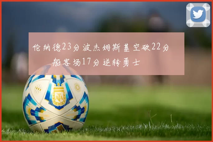 伦纳德23分波杰姆斯基空砍22分 快船客场17分逆转勇士