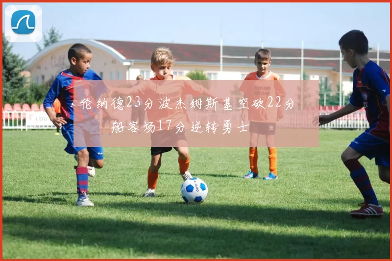 伦纳德23分波杰姆斯基空砍22分 快船客场17分逆转勇士